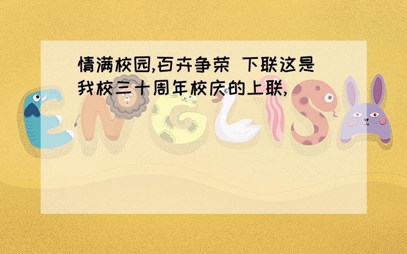 情满校园,百卉争荣 下联这是我校三十周年校庆的上联,