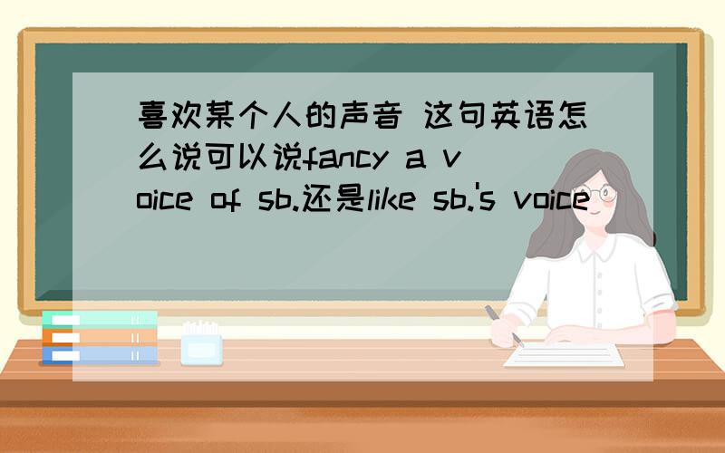 喜欢某个人的声音 这句英语怎么说可以说fancy a voice of sb.还是like sb.'s voice