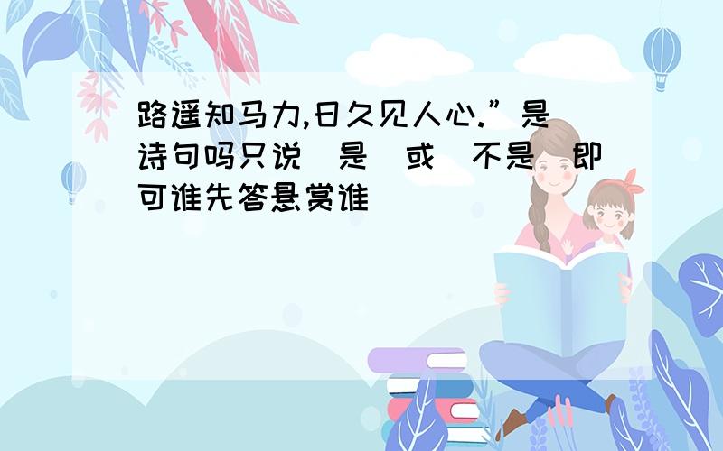 路遥知马力,日久见人心.”是诗句吗只说（是）或（不是）即可谁先答悬赏谁