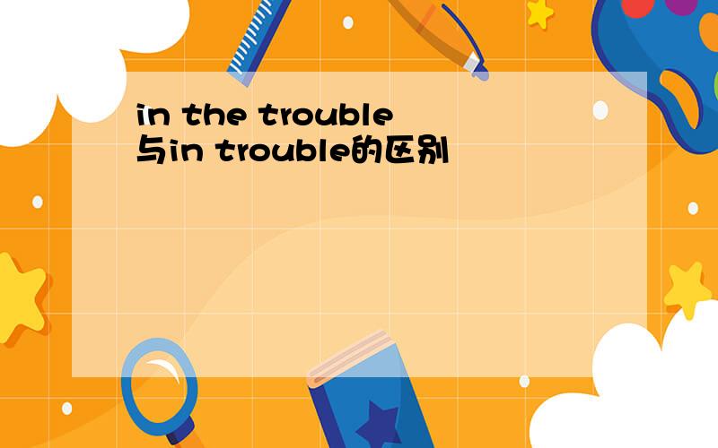 in the trouble与in trouble的区别