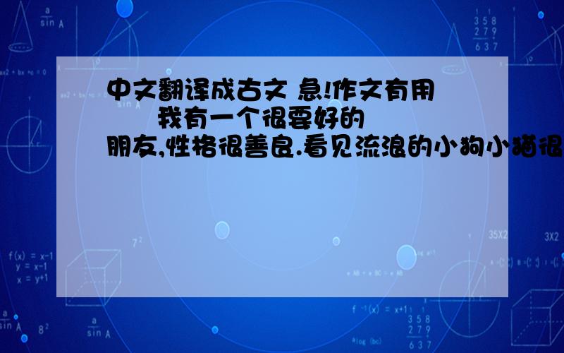 中文翻译成古文 急!作文有用      我有一个很要好的朋友,性格很善良.看见流浪的小狗小猫很可怜,便会流下眼泪,并从家里拿来许多剩饭剩菜给它们吃,还会找来纸盒为它们做窝.一天,回家路上,