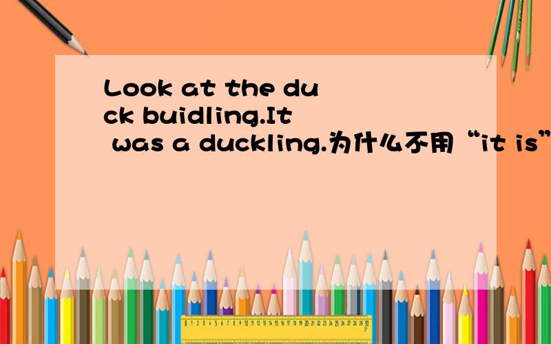 Look at the duck buidling.It was a duckling.为什么不用“it is”?
