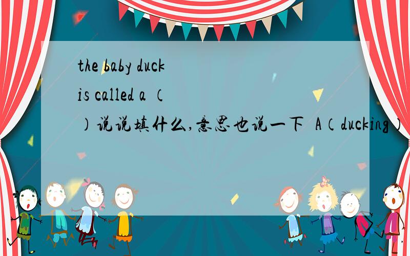 the baby duck is called a （ ）说说填什么,意思也说一下  A（ducking） B（kitty） C（cub）  尽快