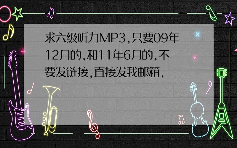 求六级听力MP3,只要09年12月的,和11年6月的,不要发链接,直接发我邮箱,