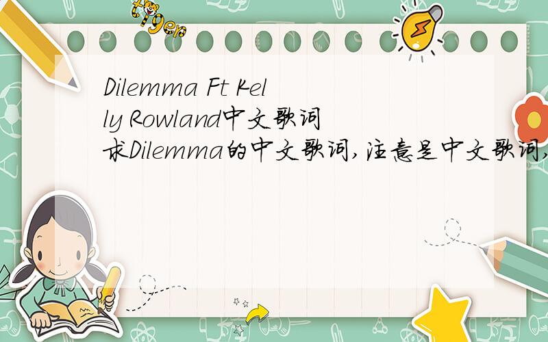 Dilemma Ft Kelly Rowland中文歌词求Dilemma的中文歌词,注意是中文歌词,英文歌词我有了,注意是中文歌词~