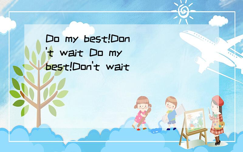 Do my best!Don't wait Do my best!Don't wait