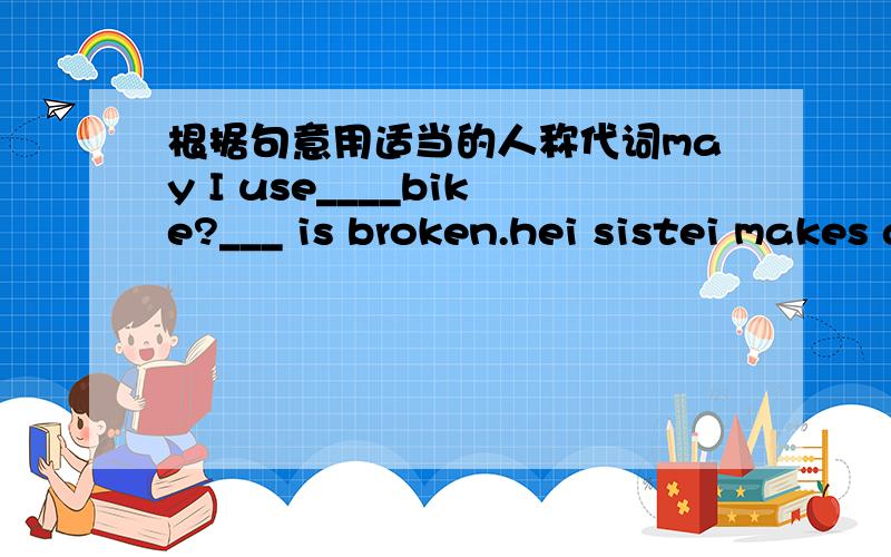 根据句意用适当的人称代词may I use____bike?___ is broken.hei sistei makes all____own dresses.I have many friends. some of____are good at English.mary woeks in a book store.____likes____work very much.