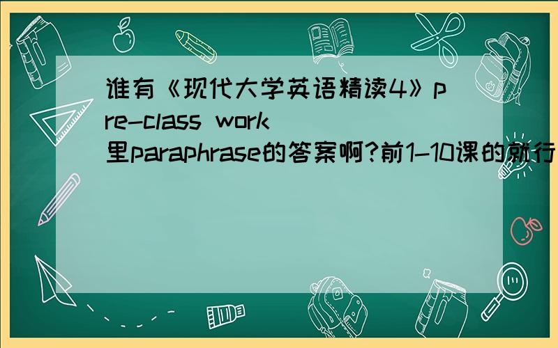 谁有《现代大学英语精读4》pre-class work 里paraphrase的答案啊?前1-10课的就行~