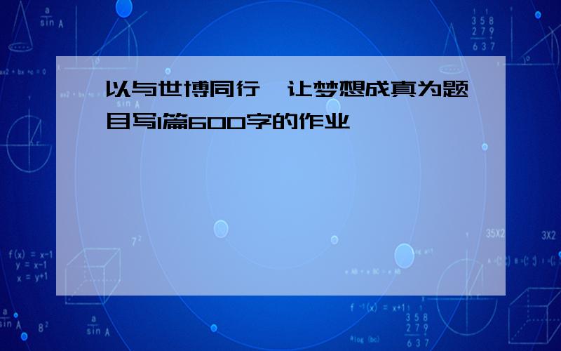 以与世博同行,让梦想成真为题目写1篇600字的作业