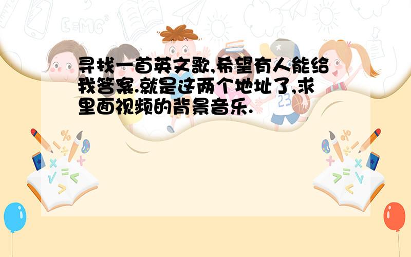 寻找一首英文歌,希望有人能给我答案.就是这两个地址了,求里面视频的背景音乐.