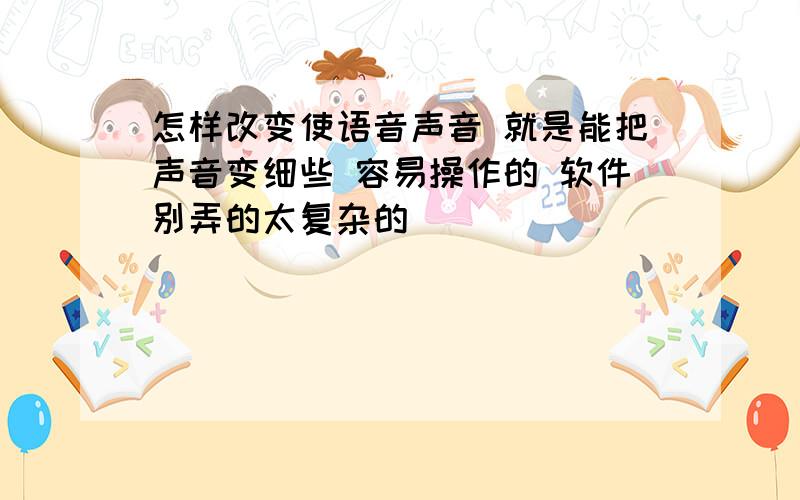 怎样改变使语音声音 就是能把声音变细些 容易操作的 软件别弄的太复杂的