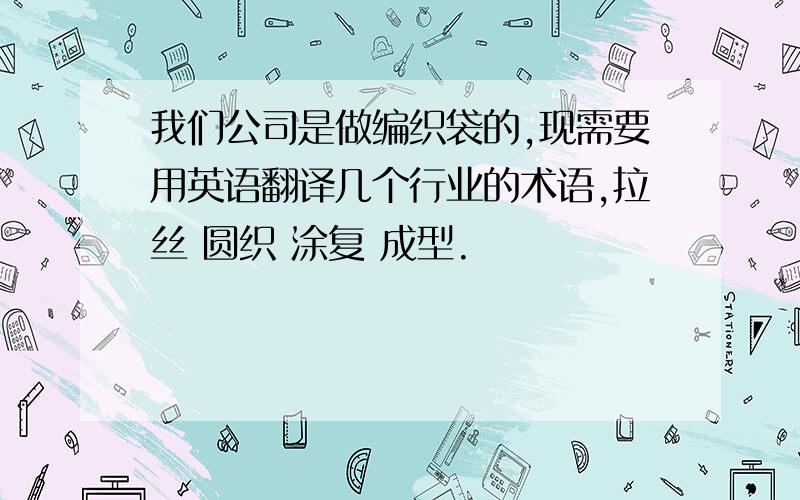 我们公司是做编织袋的,现需要用英语翻译几个行业的术语,拉丝 圆织 涂复 成型.