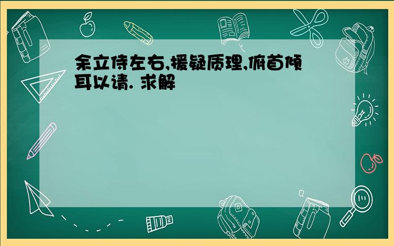 余立侍左右,援疑质理,俯首倾耳以请. 求解