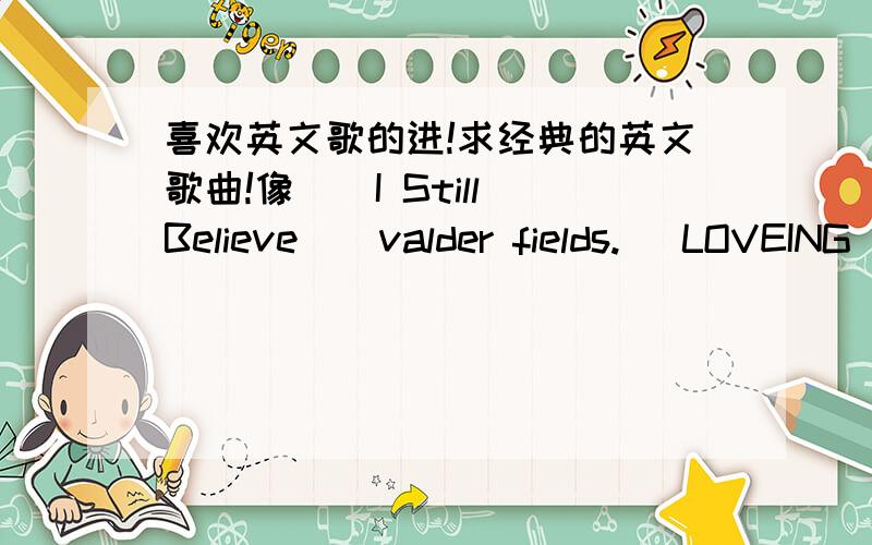 喜欢英文歌的进!求经典的英文歌曲!像``I Still Believe``valder fields.` LOVEING YOU..这样的歌曲!经典的一些...越多越好.