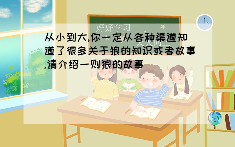 从小到大,你一定从各种渠道知道了很多关于狼的知识或者故事,请介绍一则狼的故事