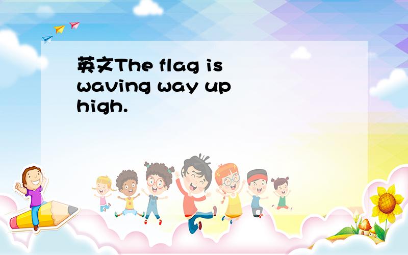 英文The flag is waving way up high.