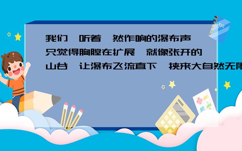 我们聆听着訇然作响的瀑布声,只觉得胸膛在扩展,就像张开的山谷,让瀑布飞流直下,挟来大自然无限的生机.    这句话源于黄果树瀑布阅读,求这句话这么写的好处.