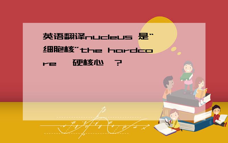 英语翻译nucleus 是“细胞核”the hardcore 