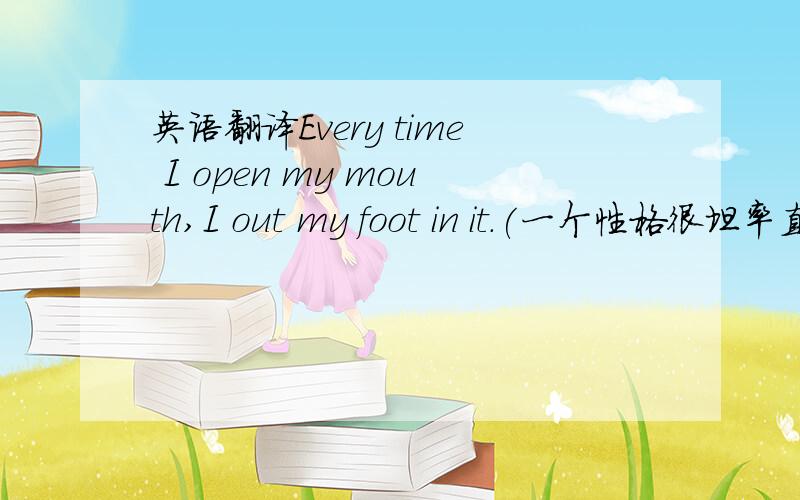 英语翻译Every time I open my mouth,I out my foot in it.(一个性格很坦率直言的人说的）应该是...I put my foot in it