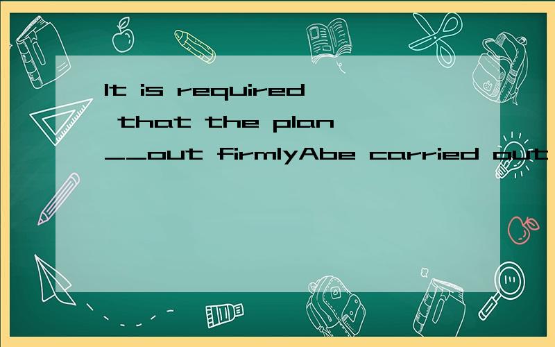 It is required that the plan__out firmlyAbe carried out Bmust be carried Cwill be carried D.carriesWhy?