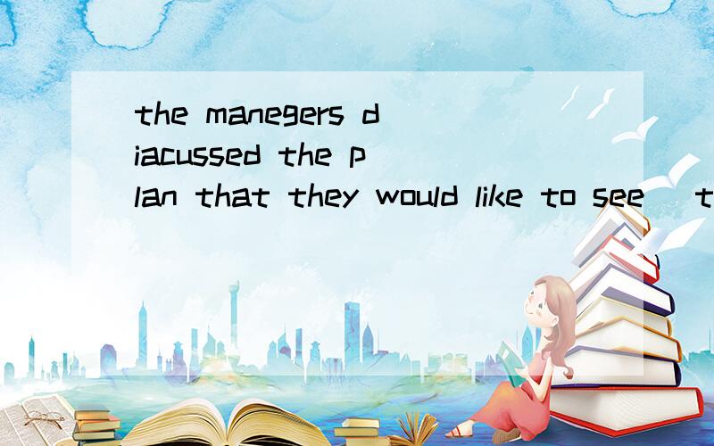 the manegers diacussed the plan that they would like to see _the next year.A.carried outB.to carry out C.carry out D.carrying out高手请具体分析!