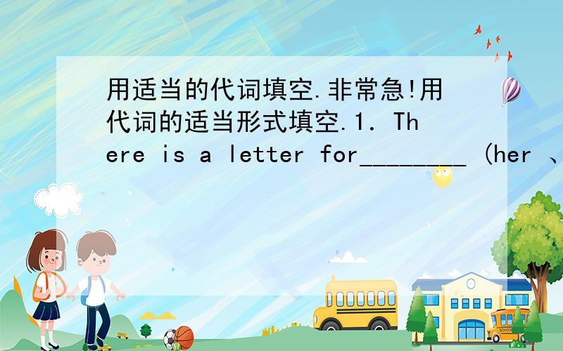 用适当的代词填空.非常急!用代词的适当形式填空.1．There is a letter for________ (her 、hers) mother.2．That is _____ (she ) coat.The coat is red.______ (its)is a new one.3．Whose pens are these?_______(their) are ______ (we).4