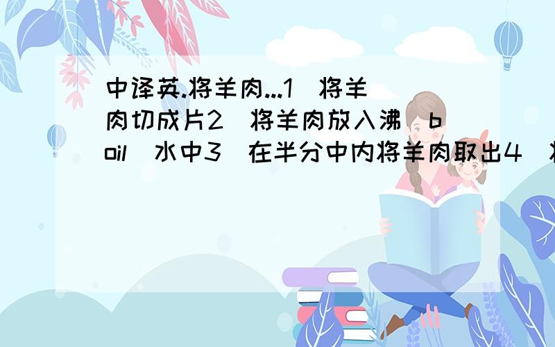 中译英.将羊肉...1）将羊肉切成片2)将羊肉放入沸（boil）水中3）在半分中内将羊肉取出4）将这些烧好的羊肉与包心菜一起吃200g面粉.200g砂糖.200g奶油.200g什锦水果和2茶匙苏打粉1.将鸡蛋打散