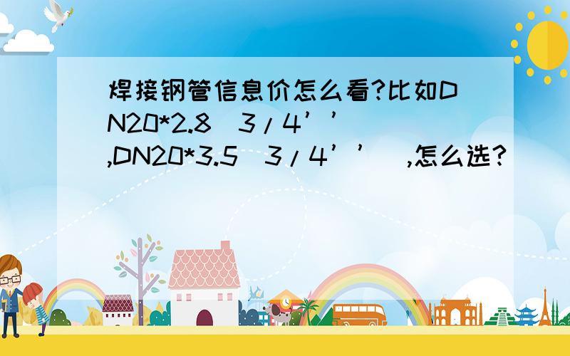 焊接钢管信息价怎么看?比如DN20*2.8（3/4’’）,DN20*3.5（3/4’’）,怎么选?