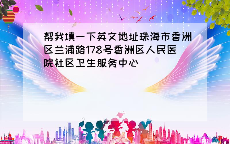 帮我填一下英文地址珠海市香洲区兰浦路178号香洲区人民医院社区卫生服务中心