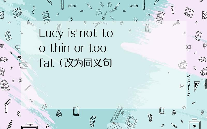 Lucy is not too thin or too fat（改为同义句