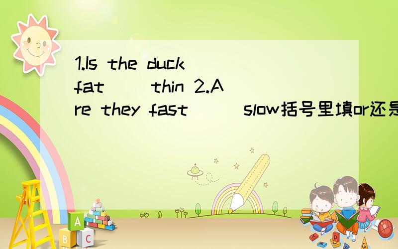 1.Is the duck fat() thin 2.Are they fast () slow括号里填or还是and