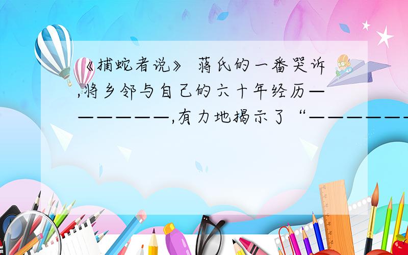 《捕蛇者说》 蒋氏的一番哭诉,将乡邻与自己的六十年经历——————,有力地揭示了“————————”