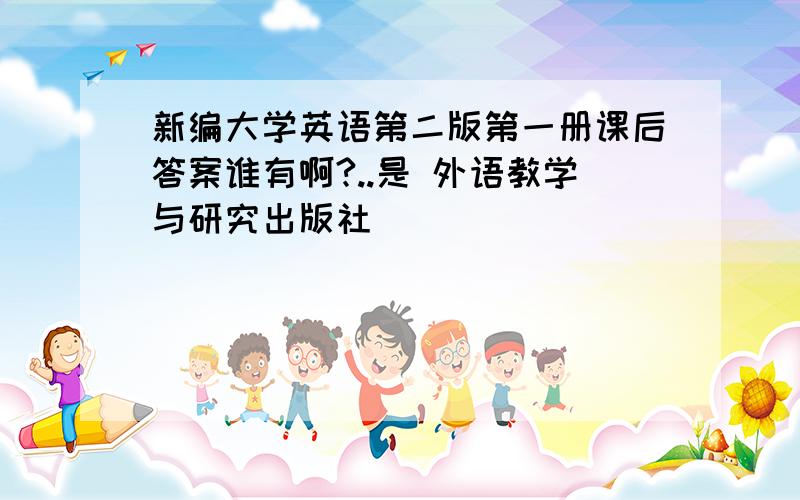 新编大学英语第二版第一册课后答案谁有啊?..是 外语教学与研究出版社