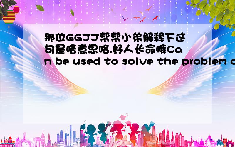 那位GGJJ帮帮小弟解释下这句是啥意思哈.好人长命哦Can be used to solve the problem of money is not problem,problem