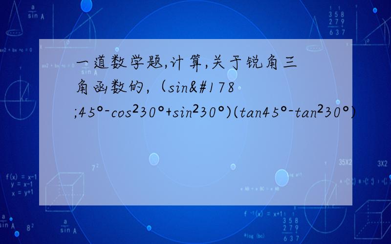 一道数学题,计算,关于锐角三角函数的,（sin²45°-cos²30°+sin²30°)(tan45°-tan²30°)