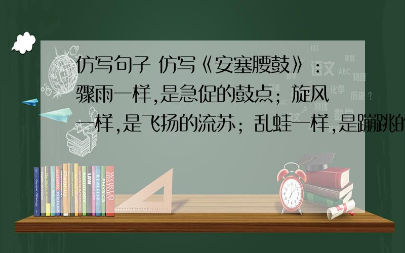 仿写句子 仿写《安塞腰鼓》：骤雨一样,是急促的鼓点；旋风一样,是飞扬的流苏；乱蛙一样,是蹦跳的脚步；火花一样,是闪射的瞳仁；斗虎一样,是强健的风姿.仿写的中心是玉树人的歌舞