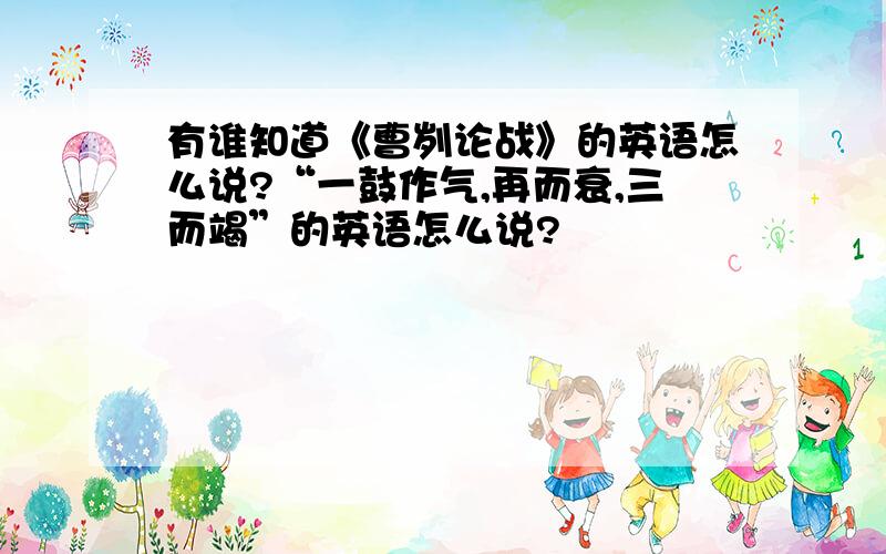 有谁知道《曹刿论战》的英语怎么说?“一鼓作气,再而衰,三而竭”的英语怎么说?