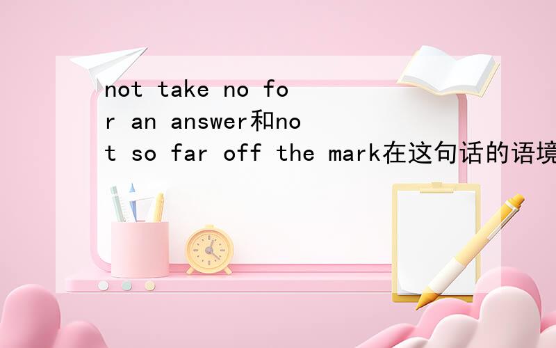 not take no for an answer和not so far off the mark在这句话的语境中是什么意思呢?这里在讲无声电影过渡到有声电影的曲折历史,专家认为有声技术的缺陷还是太多,所以认为有声电影只会是昙花一现.To