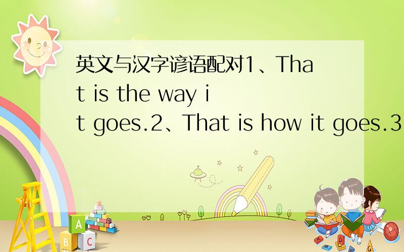 英文与汉字谚语配对1、That is the way it goes.2、That is how it goes.3、That is all you know about it.4、That will be the day.5、Those who hide can find.分别与下列中文谚语配对（有些谚语是同义的）A那你就错了.B一