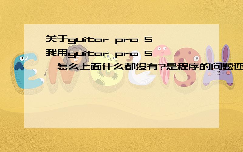 关于guitar pro 5我用guitar pro 5,怎么上面什么都没有?是程序的问题还是谱子的问题?