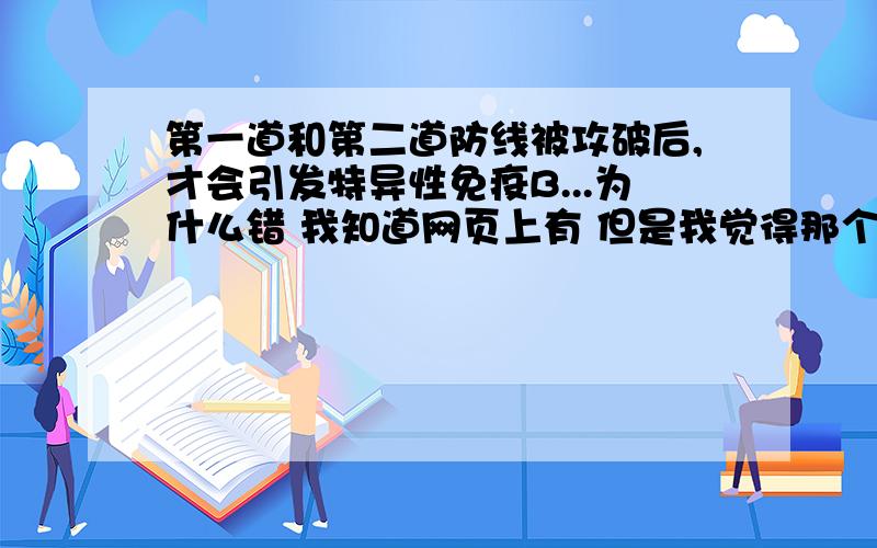 第一道和第二道防线被攻破后,才会引发特异性免疫B...为什么错 我知道网页上有 但是我觉得那个不对 他说抗原决定簇在内 就不会有特异性免疫 这是错的 应为体液免疫可以 免疫啊,他还说