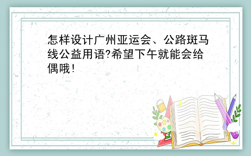 怎样设计广州亚运会、公路斑马线公益用语?希望下午就能会给偶哦!