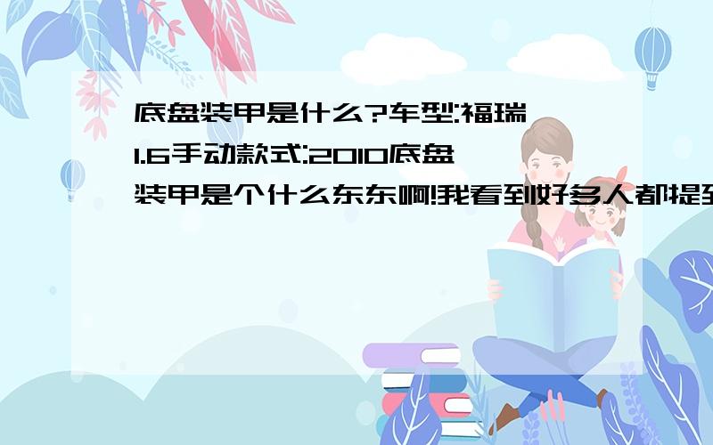 底盘装甲是什么?车型:福瑞迪1.6手动款式:2010底盘装甲是个什么东东啊!我看到好多人都提到底盘装甲!这个很有用吗、?