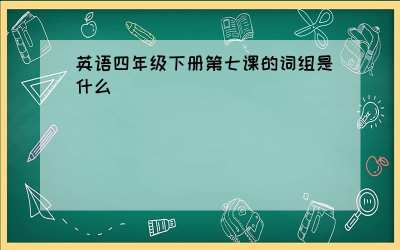 英语四年级下册第七课的词组是什么