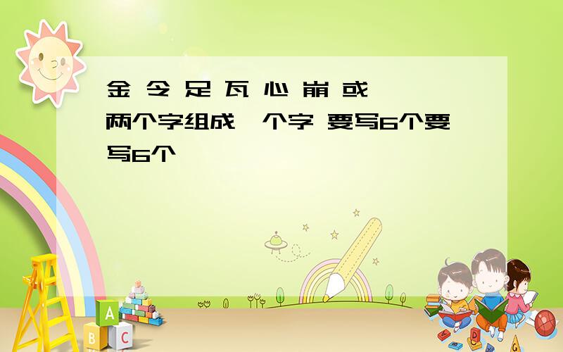 金 令 足 瓦 心 崩 或 两个字组成一个字 要写6个要写6个