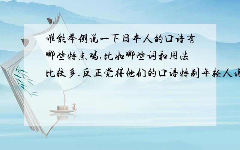 谁能举例说一下日本人的口语有哪些特点吗,比如哪些词和用法比较多.反正觉得他们的口语特别年轻人说得很不正规的，有咬音省略等现象。ps:这跟中文博大精深有什么关系啊，对中国人来