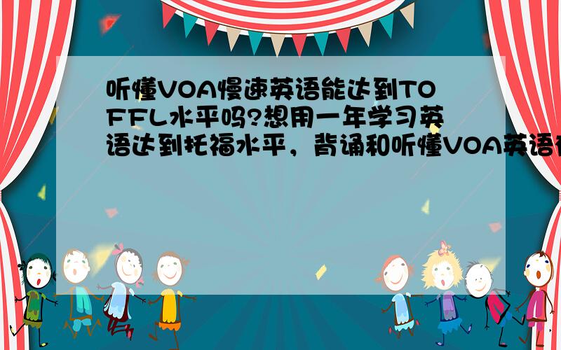 听懂VOA慢速英语能达到TOFFL水平吗?想用一年学习英语达到托福水平，背诵和听懂VOA英语有用吗？