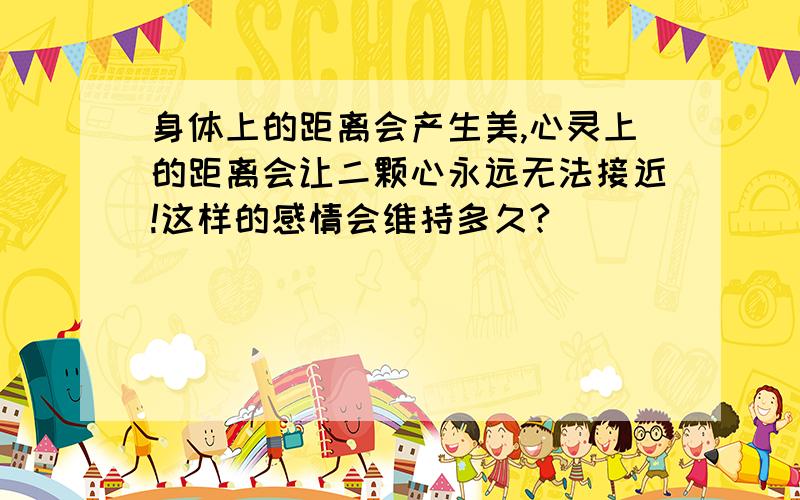 身体上的距离会产生美,心灵上的距离会让二颗心永远无法接近!这样的感情会维持多久?