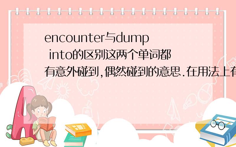 encounter与dump into的区别这两个单词都有意外碰到,偶然碰到的意思.在用法上有什么区别么?