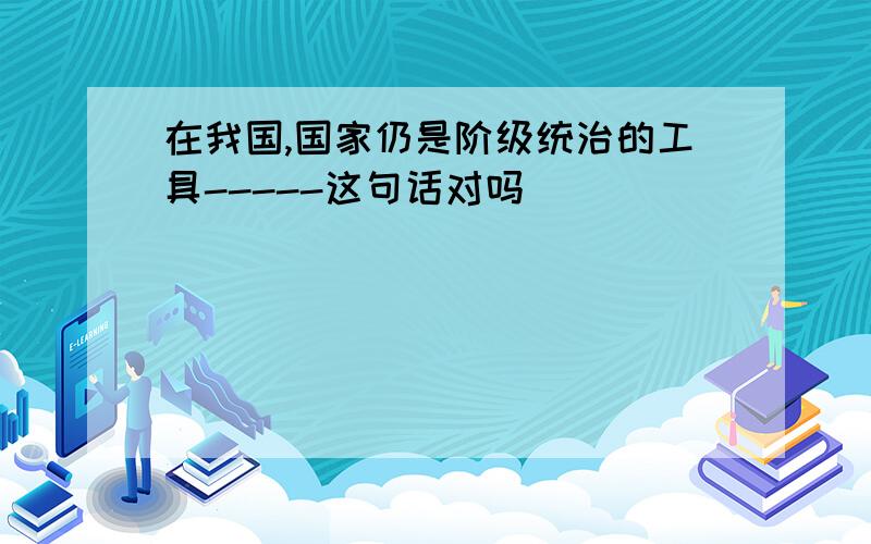 在我国,国家仍是阶级统治的工具-----这句话对吗